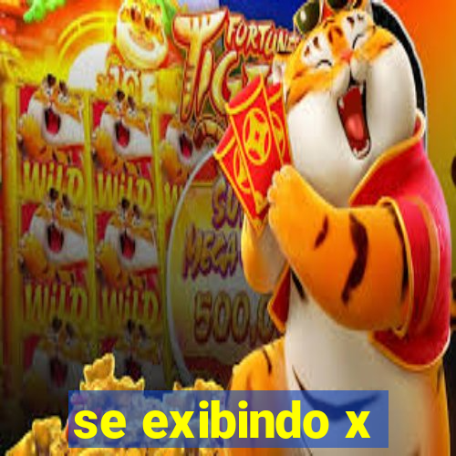 se exibindo x